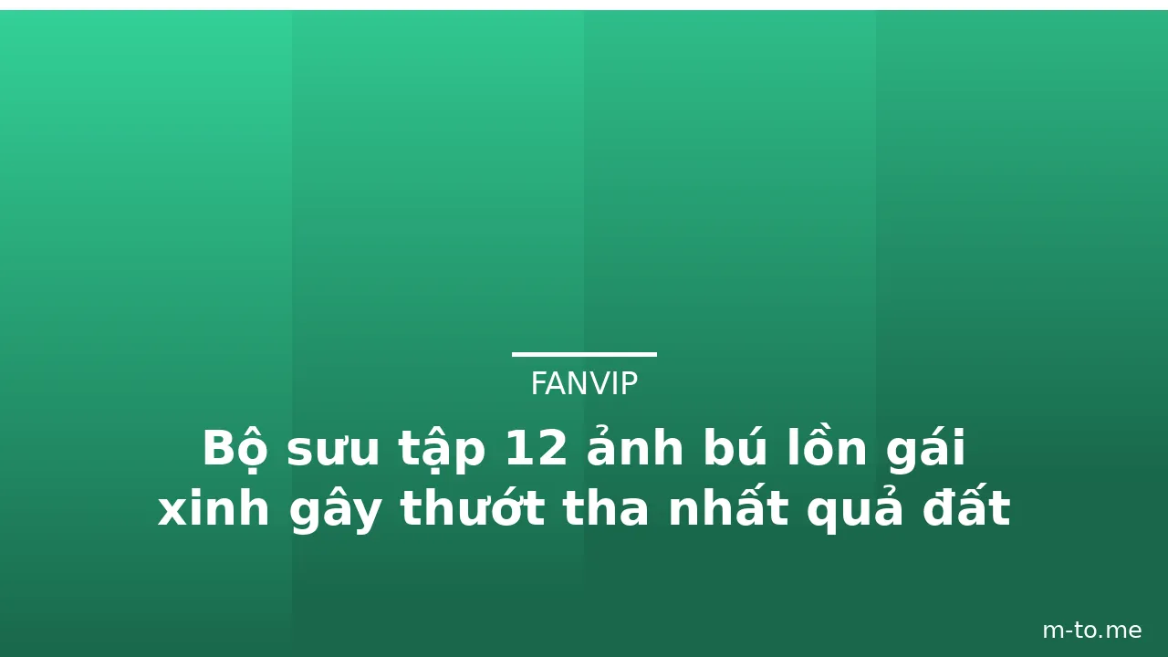 Bộ sưu tập 12 ảnh bú lồn gái xinh gây thướt tha nhất quả đất