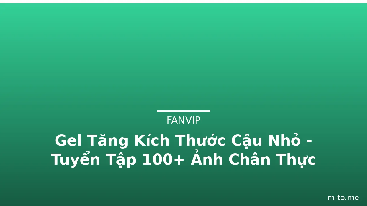 Gel Tăng Kích Thước Cậu Nhỏ - Tuyển Tập 100+ Ảnh Chân Thực · ảnh 1