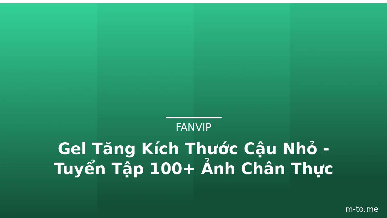 Gel Tăng Kích Thước Cậu Nhỏ - Tuyển Tập 100+ Ảnh Chân Thực · ảnh 2
