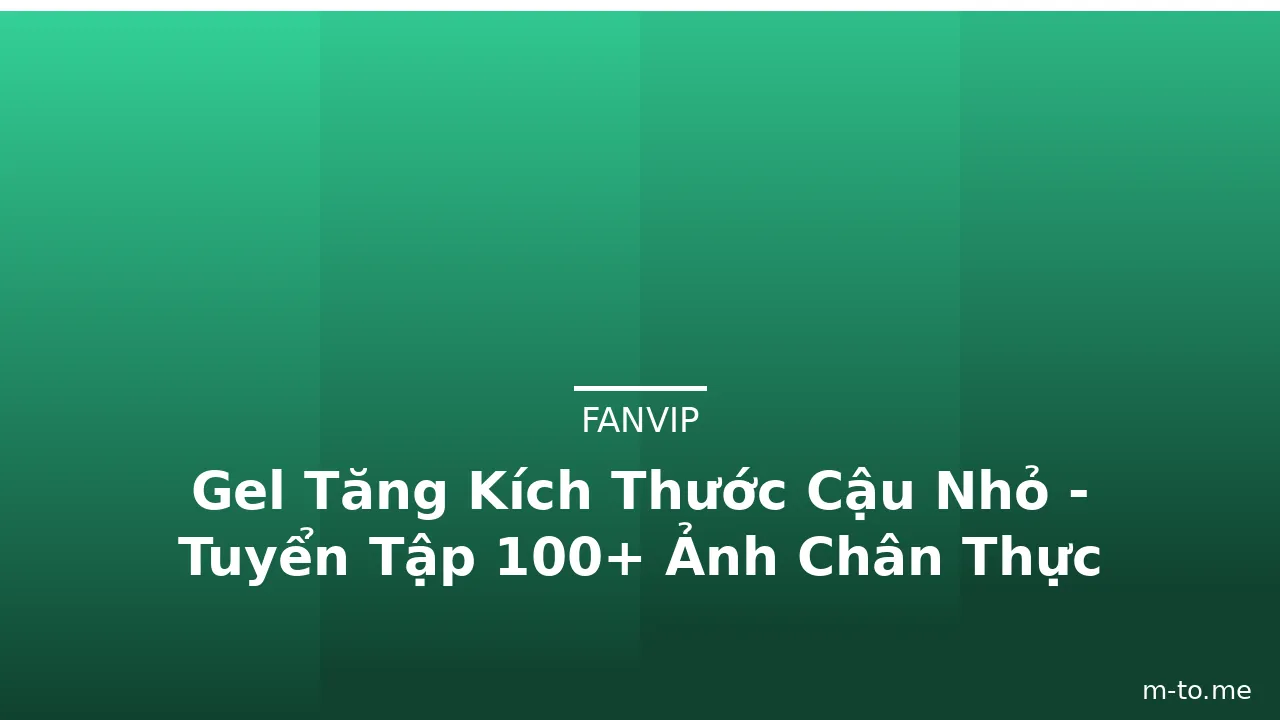 Gel Tăng Kích Thước Cậu Nhỏ - Tuyển Tập 100+ Ảnh Chân Thực · ảnh 3