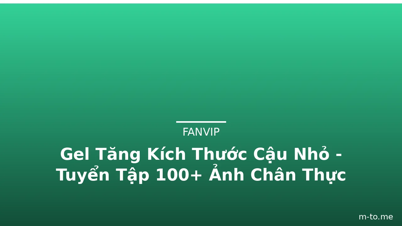 Gel Tăng Kích Thước Cậu Nhỏ - Tuyển Tập 100+ Ảnh Chân Thực