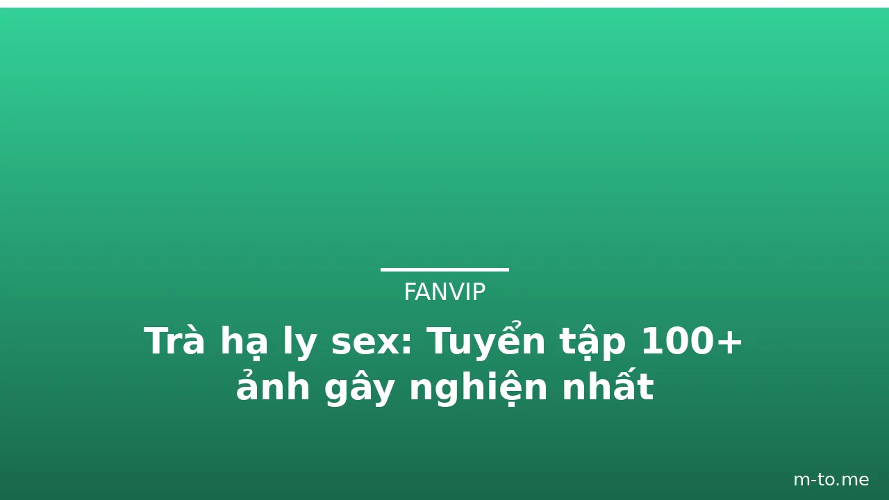 Trà hạ ly sex: Tuyển tập 100+ ảnh gây nghiện nhất · ảnh 1