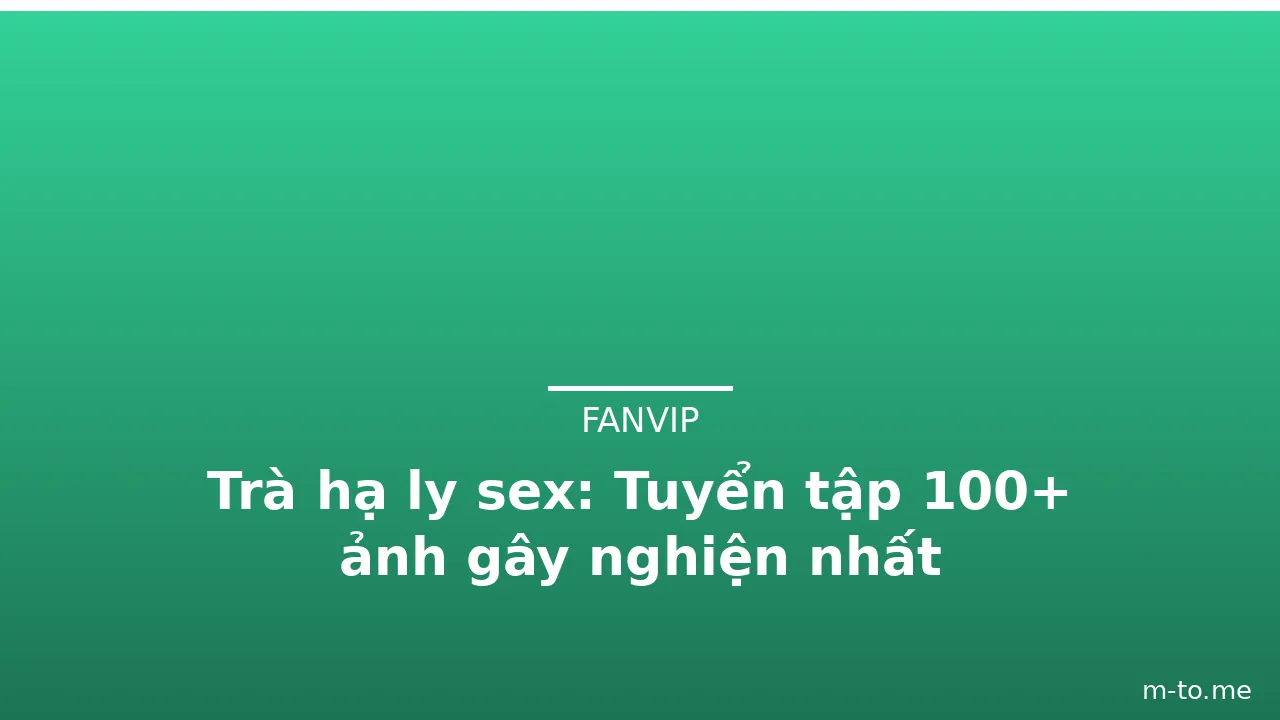 Trà hạ ly sex: Tuyển tập 100+ ảnh gây nghiện nhất · ảnh 2