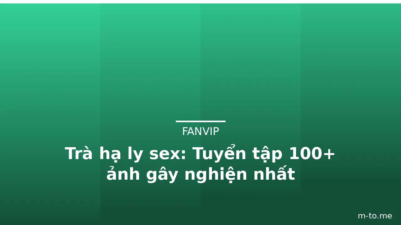 Trà hạ ly sex: Tuyển tập 100+ ảnh gây nghiện nhất · ảnh 3