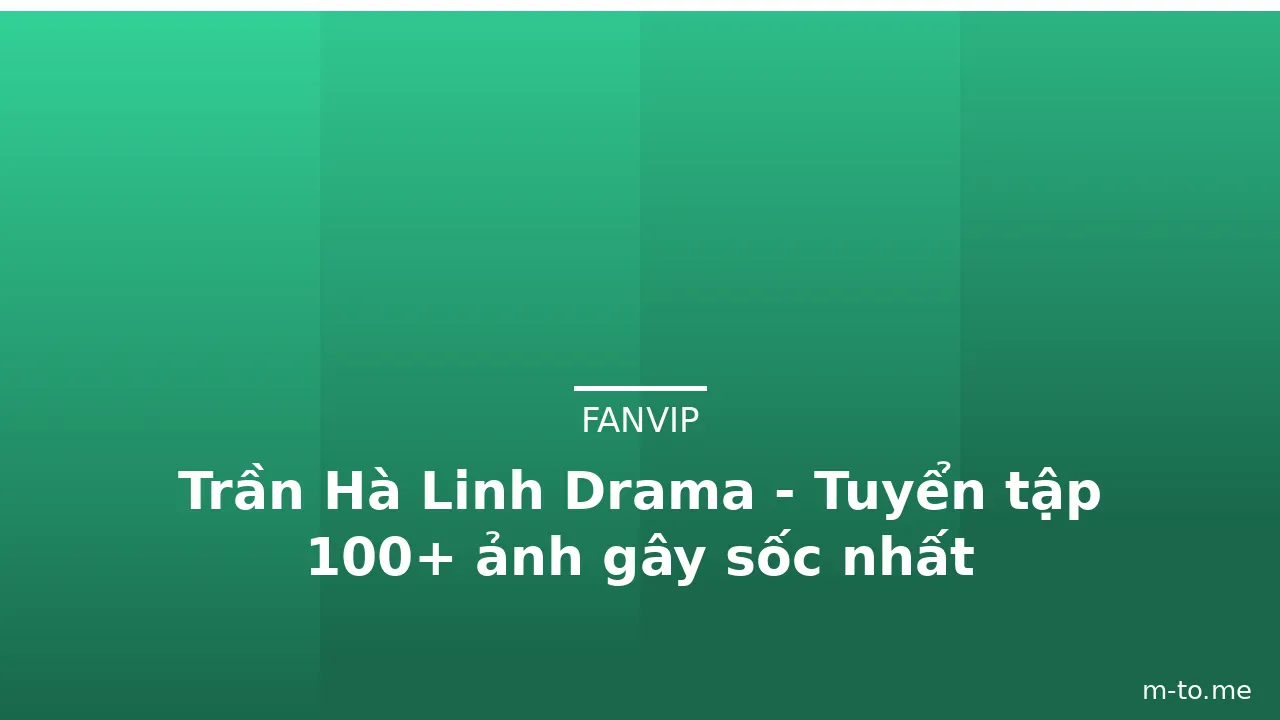 Trần Hà Linh Drama - Tuyển tập 100+ ảnh gây sốc nhất