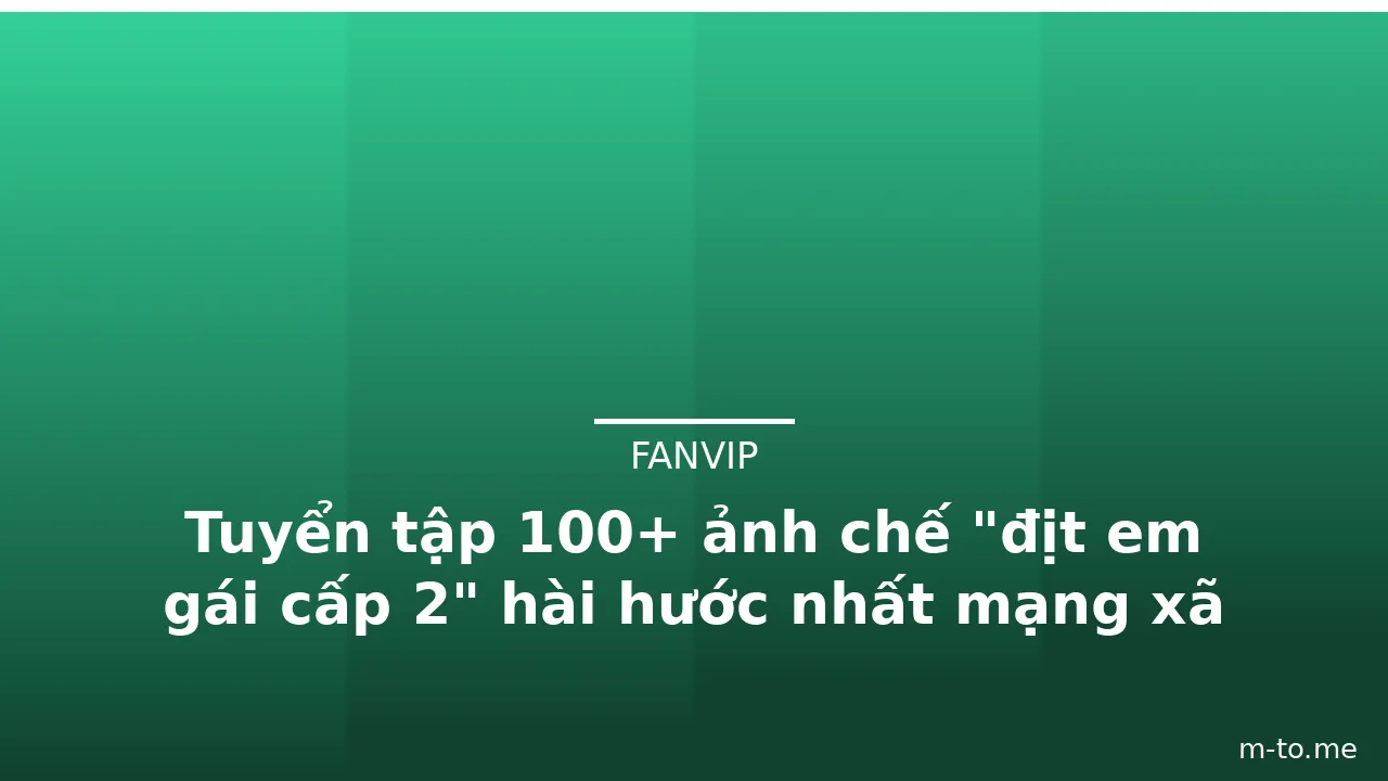 Tuyển tập 100+ ảnh chế "địt em gái cấp 2" hài hước nhất mạng xã hội