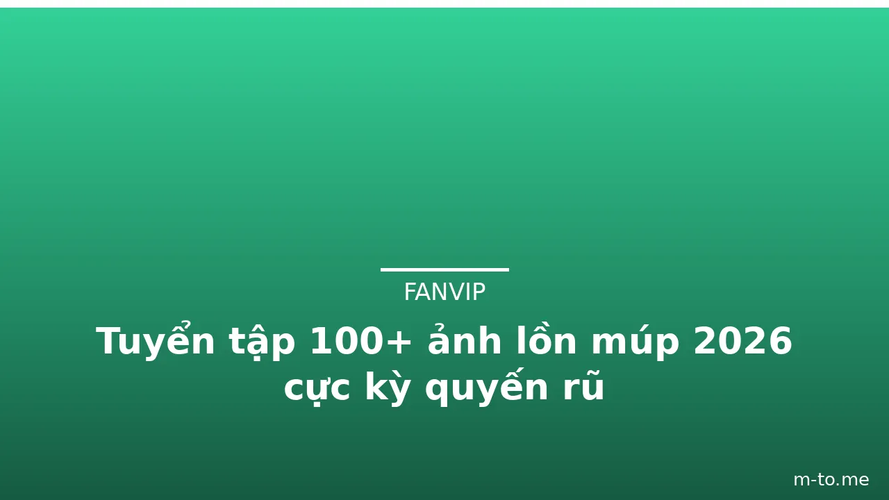 Tuyển tập 100+ ảnh lồn múp 2026 cực kỳ quyến rũ