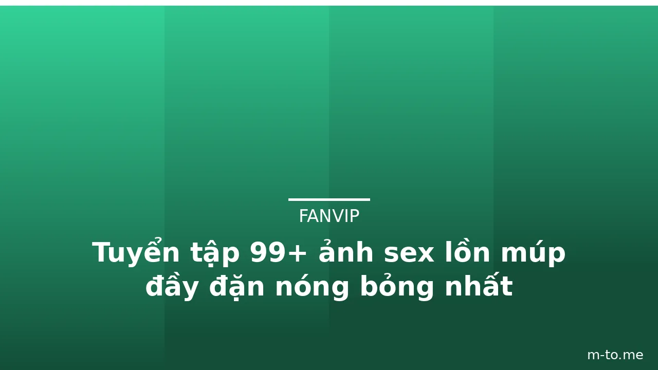 Tuyển tập 99+ ảnh sex lồn múp đầy đặn nóng bỏng nhất